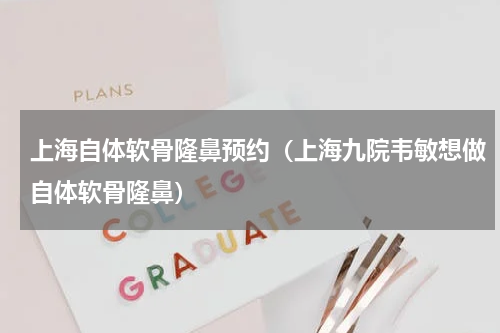 上海自体软骨隆鼻预约（上海九院韦敏想做自体软骨隆鼻）