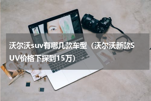沃尔沃suv有哪几款车型（沃尔沃新款SUV价格下探到15万）