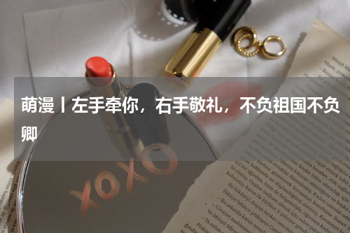 萌漫丨左手牵你，右手敬礼，不负祖国不负卿