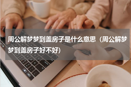 周公解梦梦到盖房子是什么意思（周公解梦梦到盖房子好不好）