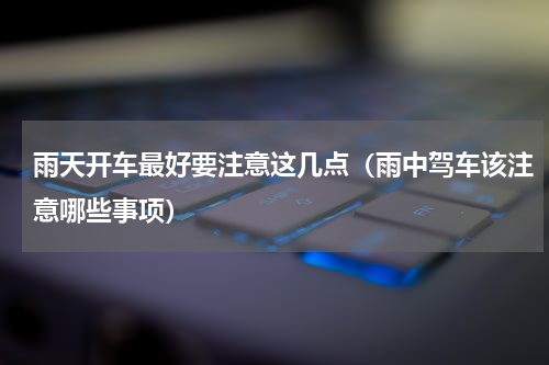 雨天开车最好要注意这几点（雨中驾车该注意哪些事项）