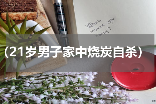 （21岁男子家中烧炭自杀）