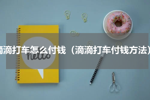 滴滴打车怎么付钱（滴滴打车付钱方法）