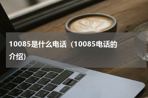 10085是什么电话（10085电话的介绍）
