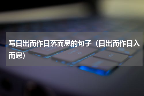 写日出而作日落而息的句子（日出而作日入而息）