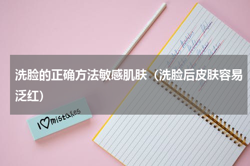 洗脸的正确方法敏感肌肤（洗脸后皮肤容易泛红）