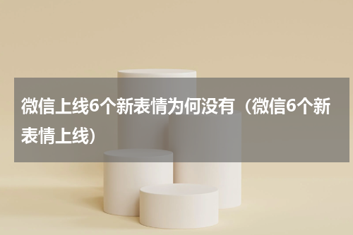 微信上线6个新表情为何没有（微信6个新表情上线）