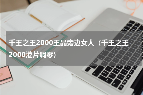 千王之王2000王晶旁边女人（千王之王2000港片凋零）