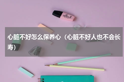 心脏不好怎么保养心（心脏不好人也不会长寿）
