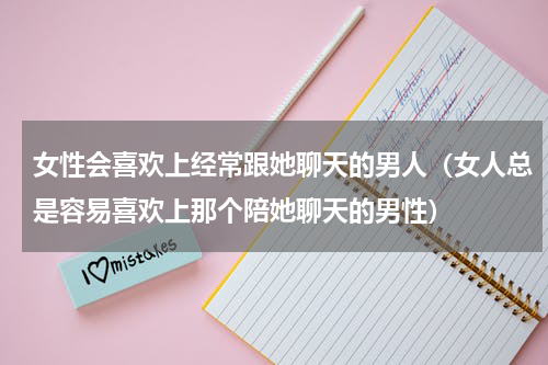 女性会喜欢上经常跟她聊天的男人（女人总是容易喜欢上那个陪她聊天的男性）