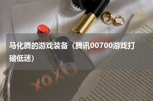 马化腾的游戏装备（腾讯00700游戏打破低迷）