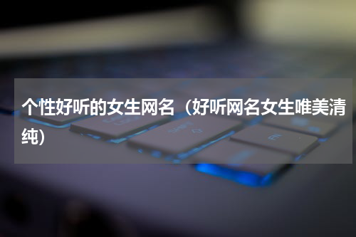 个性好听的女生网名（好听网名女生唯美清纯）