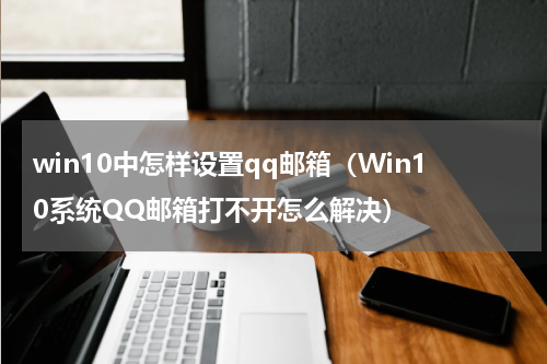 win10中怎样设置qq邮箱（Win10系统QQ邮箱打不开怎么解决）