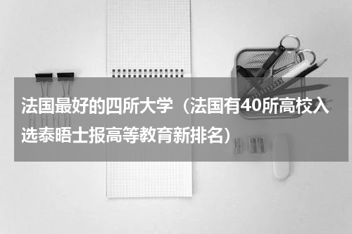 法国最好的四所大学（法国有40所高校入选泰晤士报高等教育新排名）
