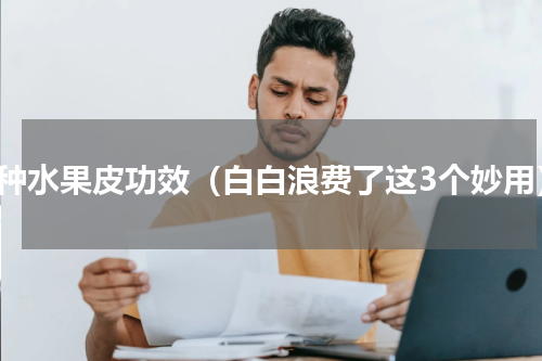 各种水果皮功效（白白浪费了这3个妙用）