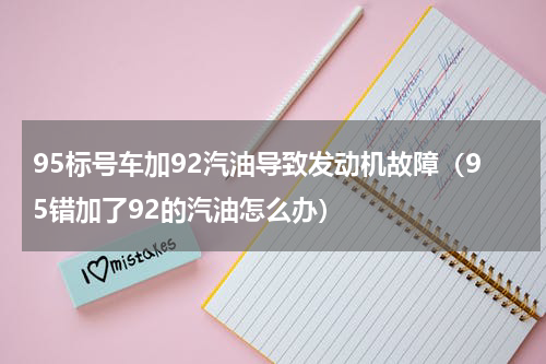 95标号车加92汽油导致发动机故障（95错加了92的汽油怎么办）