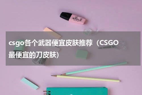 csgo各个武器便宜皮肤推荐（CSGO最便宜的刀皮肤）