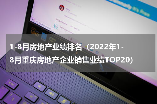 1-8月房地产业绩排名（2022年1-8月重庆房地产企业销售业绩TOP20）