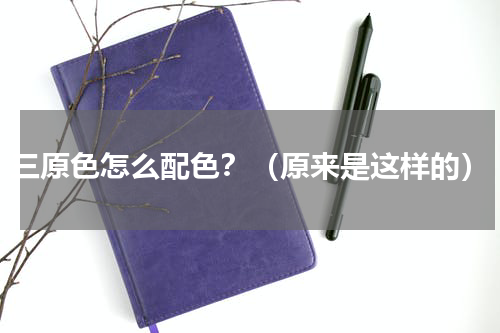 三原色怎么配色？（原来是这样的）