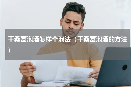 干桑葚泡酒怎样个泡法（干桑葚泡酒的方法）