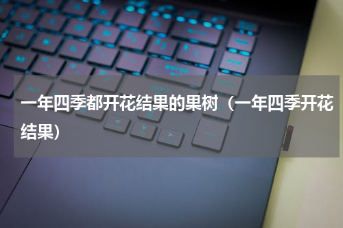 一年四季都开花结果的果树（一年四季开花结果）