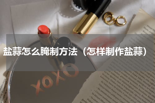 盐蒜怎么腌制方法（怎样制作盐蒜）