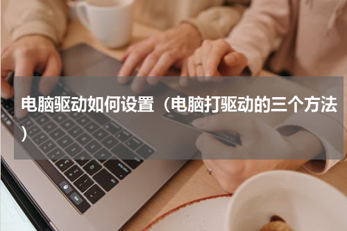 电脑驱动如何设置（电脑打驱动的三个方法）