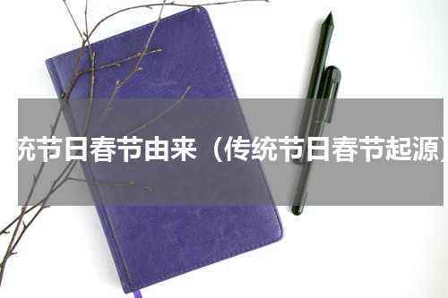 传统节日春节由来（传统节日春节起源）
