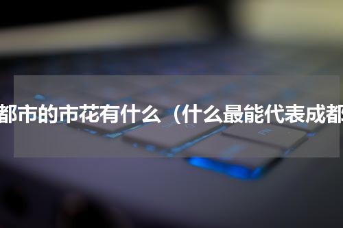 成都市的市花有什么（什么最能代表成都）