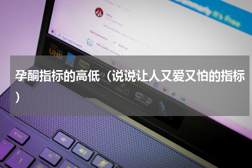 孕酮指标的高低（说说让人又爱又怕的指标）