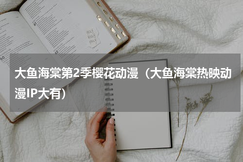 大鱼海棠第2季樱花动漫（大鱼海棠热映动漫IP大有）