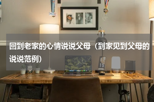 回到老家的心情说说父母（到家见到父母的说说范例）