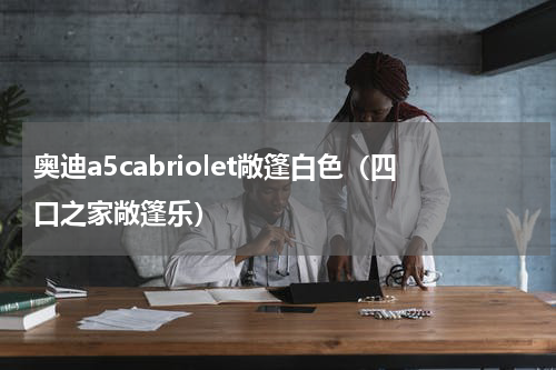 奥迪a5cabriolet敞篷白色（四口之家敞篷乐）