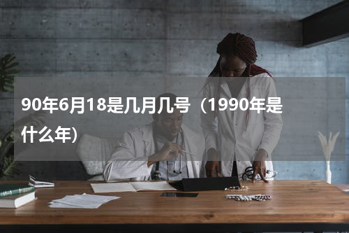 90年6月18是几月几号（1990年是什么年）