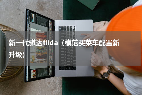 新一代骐达tiida（模范买菜车配置新升级）