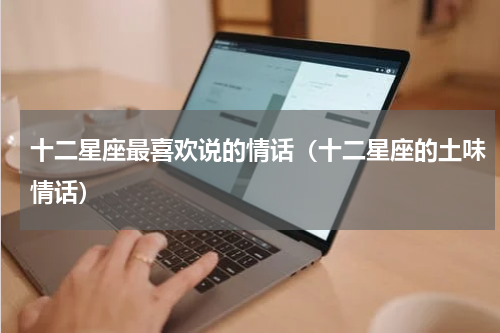 十二星座最喜欢说的情话（十二星座的土味情话）