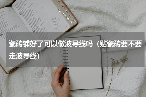 瓷砖铺好了可以做波导线吗（贴瓷砖要不要走波导线）