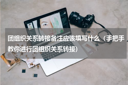 团组织关系转接备注应该填写什么（手把手教你进行团组织关系转接）