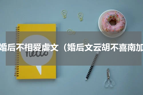 先婚后不相爱虐文（婚后文云胡不喜南加）