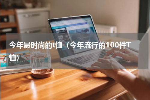 今年最时尚的t恤（今年流行的100件T恤）
