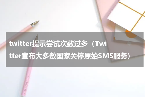 twitter提示尝试次数过多（Twitter宣布大多数国家关停原始SMS服务）