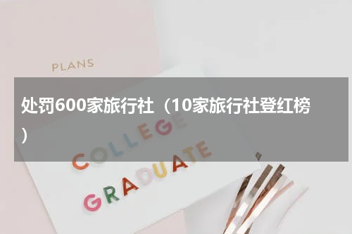 处罚600家旅行社（10家旅行社登红榜）