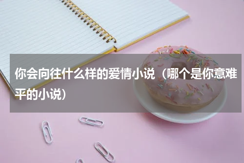 你会向往什么样的爱情小说（哪个是你意难平的小说）