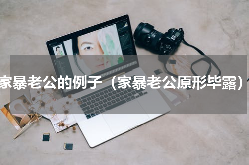 家暴老公的例子（家暴老公原形毕露）