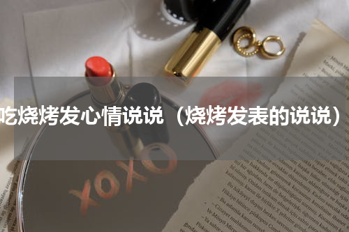 吃烧烤发心情说说（烧烤发表的说说）