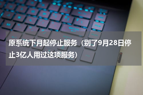 原系统下月起停止服务（别了9月28日停止3亿人用过这项服务）