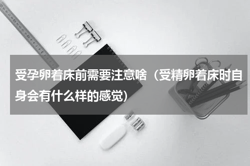 受孕卵着床前需要注意啥（受精卵着床时自身会有什么样的感觉）