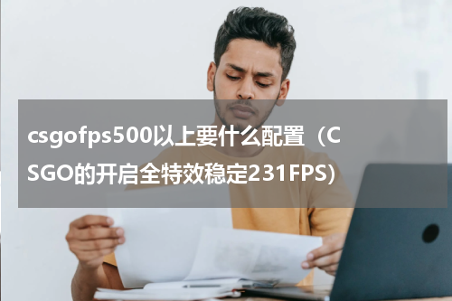 csgofps500以上要什么配置（CSGO的开启全特效稳定231FPS）