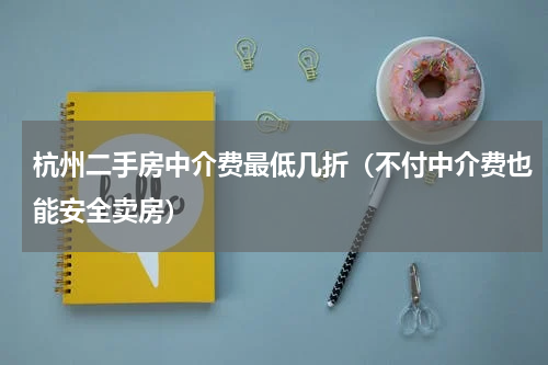 杭州二手房中介费最低几折（不付中介费也能安全卖房）