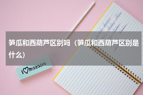 笋瓜和西葫芦区别吗（笋瓜和西葫芦区别是什么）